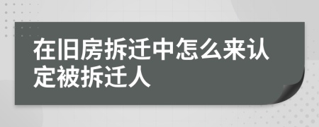 在旧房拆迁中怎么来认定被拆迁人