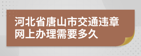 河北省唐山市交通违章网上办理需要多久