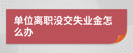 单位离职没交失业金怎么办