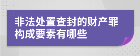 非法处置查封的财产罪构成要素有哪些