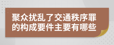 聚众扰乱了交通秩序罪的构成要件主要有哪些