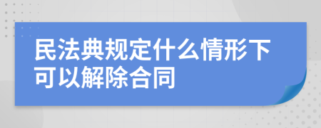 民法典规定什么情形下可以解除合同