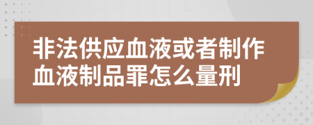 非法供应血液或者制作血液制品罪怎么量刑