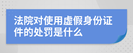 法院对使用虚假身份证件的处罚是什么