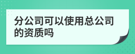分公司可以使用总公司的资质吗