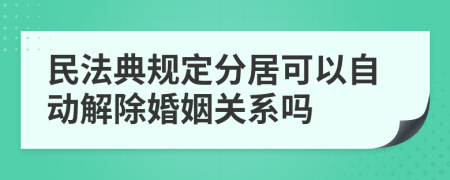 民法典规定分居可以自动解除婚姻关系吗