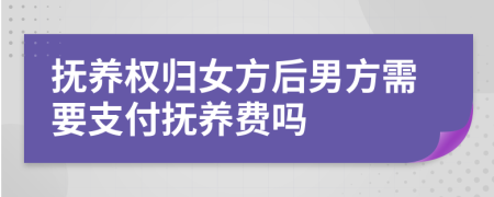 抚养权归女方后男方需要支付抚养费吗