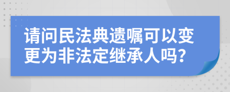 请问民法典遗嘱可以变更为非法定继承人吗？