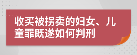 收买被拐卖的妇女、儿童罪既遂如何判刑