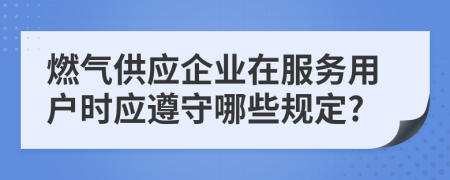 燃气供应企业在服务用户时应遵守哪些规定?