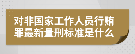 对非国家工作人员行贿罪最新量刑标准是什么