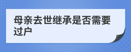 母亲去世继承是否需要过户