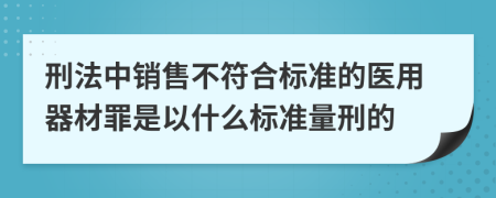 刑法中销售不符合标准的医用器材罪是以什么标准量刑的