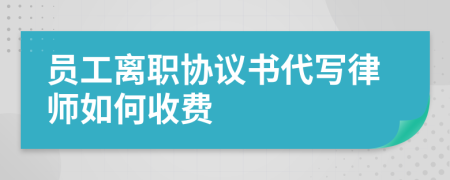 员工离职协议书代写律师如何收费