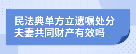 民法典单方立遗嘱处分夫妻共同财产有效吗