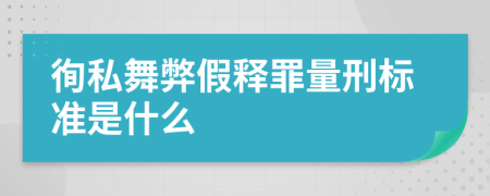 徇私舞弊假释罪量刑标准是什么