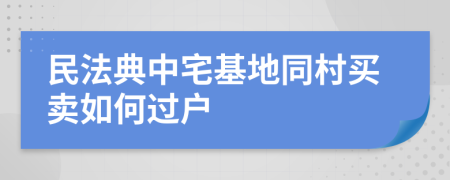 民法典中宅基地同村买卖如何过户