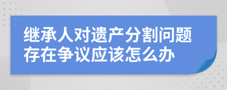 继承人对遗产分割问题存在争议应该怎么办