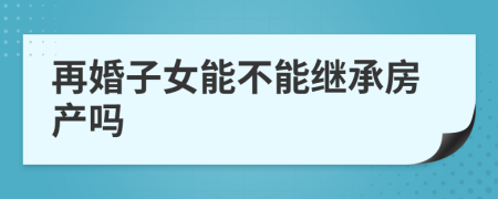 再婚子女能不能继承房产吗