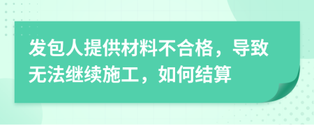 发包人提供材料不合格，导致无法继续施工，如何结算