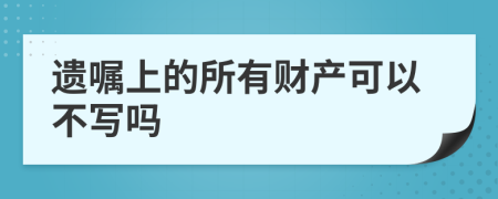 遗嘱上的所有财产可以不写吗