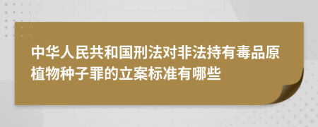 中华人民共和国刑法对非法持有毒品原植物种子罪的立案标准有哪些