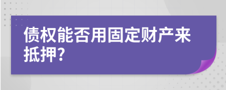 债权能否用固定财产来抵押?