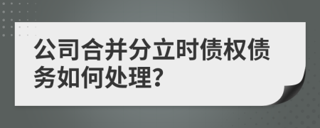 公司合并分立时债权债务如何处理？