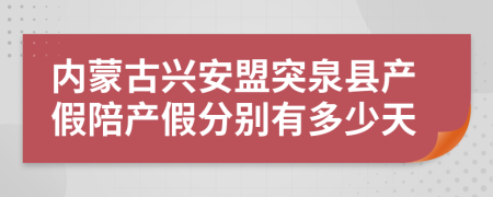 内蒙古兴安盟突泉县产假陪产假分别有多少天