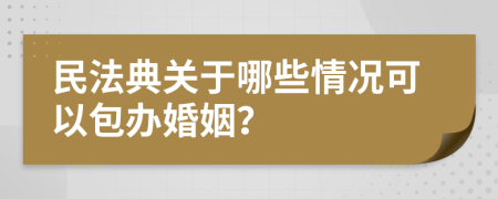 民法典关于哪些情况可以包办婚姻？