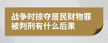 战争时掠夺居民财物罪被判刑有什么后果