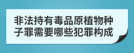 非法持有毒品原植物种子罪需要哪些犯罪构成