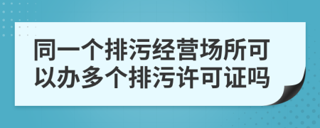 同一个排污经营场所可以办多个排污许可证吗