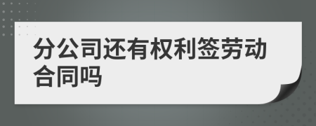 分公司还有权利签劳动合同吗