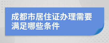成都市居住证办理需要满足哪些条件