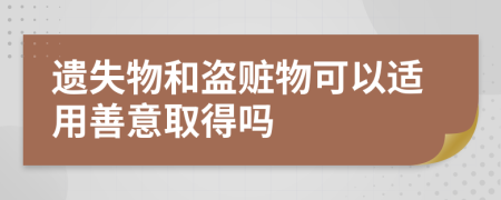 遗失物和盗赃物可以适用善意取得吗