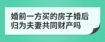 婚前一方买的房子婚后归为夫妻共同财产吗