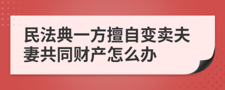 民法典一方擅自变卖夫妻共同财产怎么办
