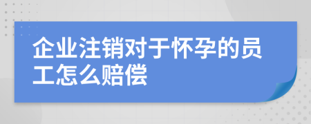 企业注销对于怀孕的员工怎么赔偿