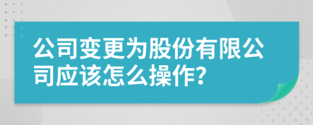 公司变更为股份有限公司应该怎么操作？