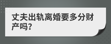 丈夫出轨离婚要多分财产吗？