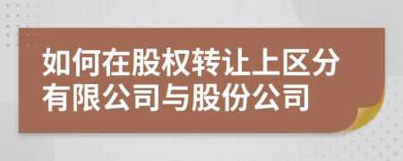 如何在股权转让上区分有限公司与股份公司