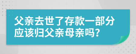 父亲去世了存款一部分应该归父亲母亲吗？