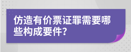 仿造有价票证罪需要哪些构成要件？
