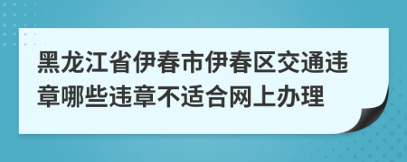 黑龙江省伊春市伊春区交通违章哪些违章不适合网上办理