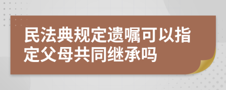 民法典规定遗嘱可以指定父母共同继承吗