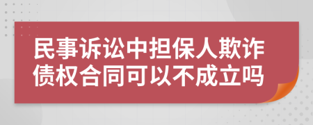 民事诉讼中担保人欺诈债权合同可以不成立吗