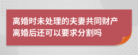 离婚时未处理的夫妻共同财产离婚后还可以要求分割吗