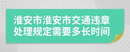 淮安市淮安市交通违章处理规定需要多长时间