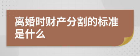 离婚时财产分割的标准是什么